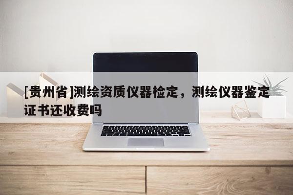 [貴州省]測繪資質儀器檢定，測繪儀器鑒定證書還收費嗎
