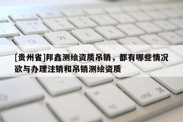 [貴州省]邦鑫測繪資質吊銷，都有哪些情況欲與辦理注銷和吊銷測繪資質