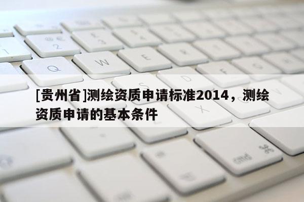 [貴州省]測繪資質申請標準2014，測繪資質申請的基本條件