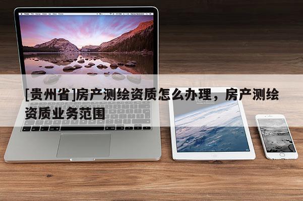 [貴州省]房產測繪資質怎么辦理，房產測繪資質業務范圍
