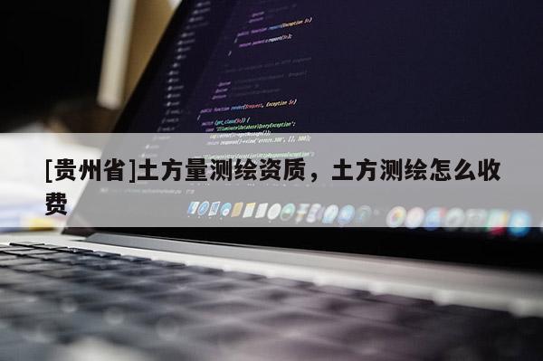 [貴州省]土方量測繪資質，土方測繪怎么收費