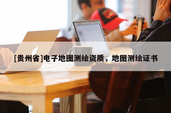 [貴州省]電子地圖測繪資質，地圖測繪證書