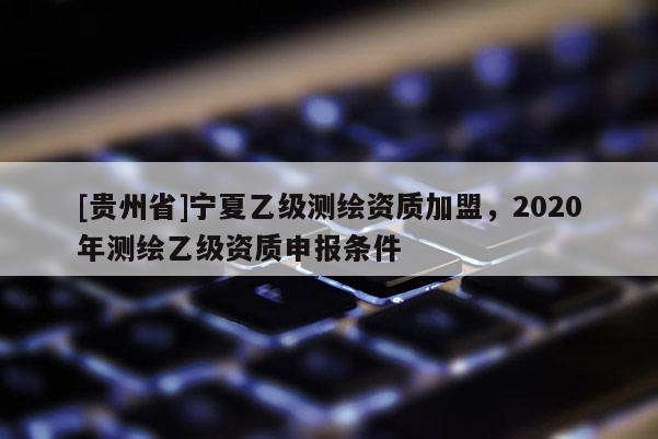 [貴州省]寧夏乙級測繪資質加盟，2020年測繪乙級資質申報條件