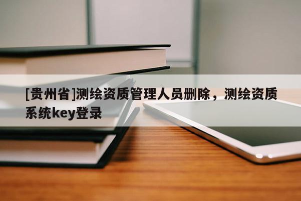 [貴州省]測繪資質管理人員刪除，測繪資質系統key登錄