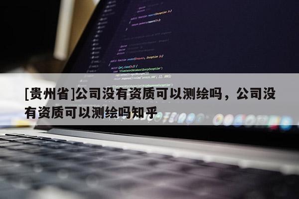 [貴州省]公司沒有資質可以測繪嗎，公司沒有資質可以測繪嗎知乎