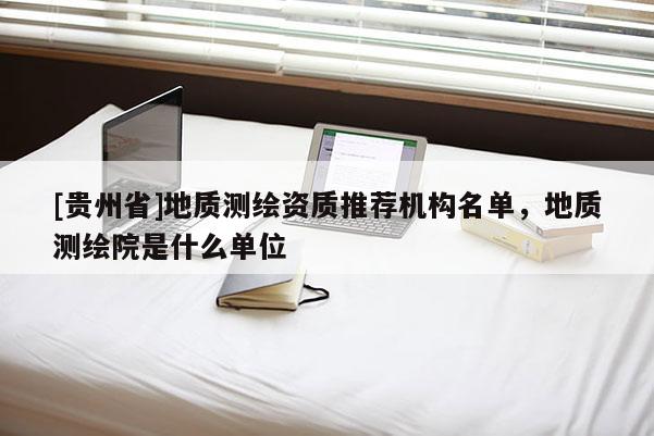 [貴州省]地質測繪資質推薦機構名單，地質測繪院是什么單位