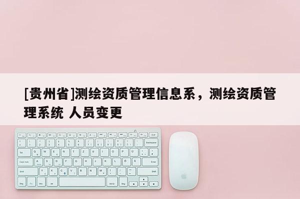 [貴州省]測繪資質管理信息系，測繪資質管理系統 人員變更