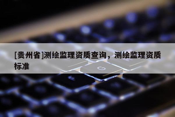[貴州省]測繪監理資質查詢，測繪監理資質標準