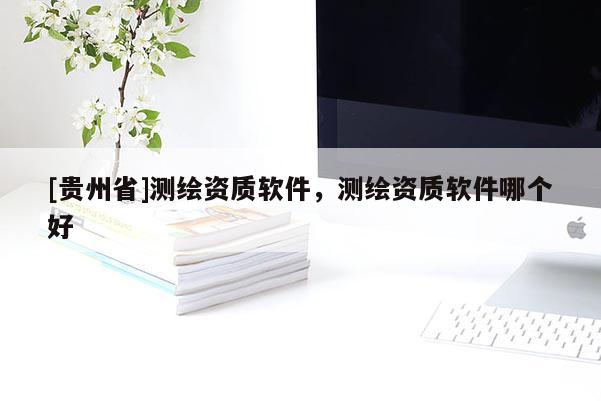 [貴州省]測繪資質軟件，測繪資質軟件哪個好