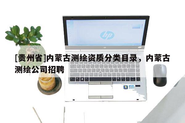 [貴州省]內蒙古測繪資質分類目錄，內蒙古測繪公司招聘