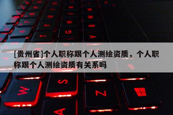 [貴州省]個人職稱跟個人測繪資質，個人職稱跟個人測繪資質有關系嗎