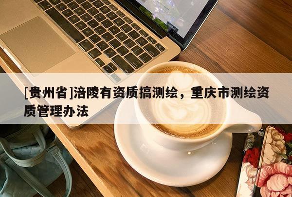 [貴州省]涪陵有資質(zhì)搞測(cè)繪，重慶市測(cè)繪資質(zhì)管理辦法