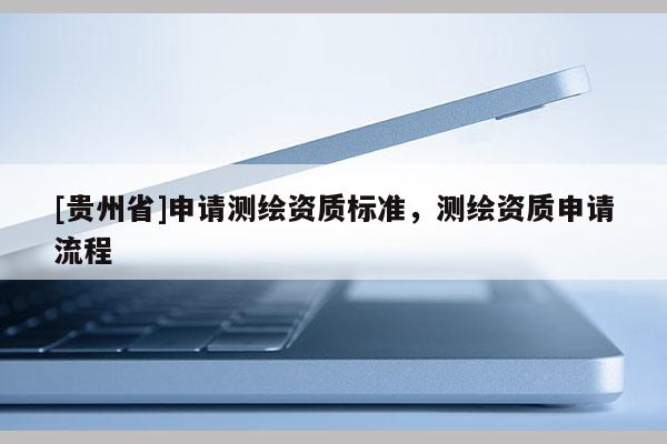 [貴州省]申請(qǐng)測(cè)繪資質(zhì)標(biāo)準(zhǔn)，測(cè)繪資質(zhì)申請(qǐng)流程
