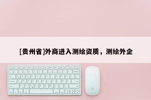 [貴州省]外商進入測繪資質，測繪外企
