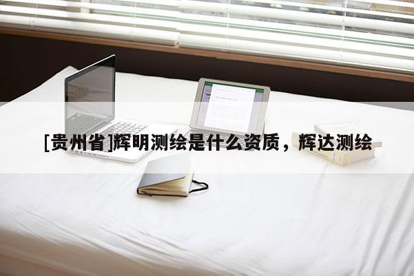 [貴州省]輝明測(cè)繪是什么資質(zhì)，輝達(dá)測(cè)繪