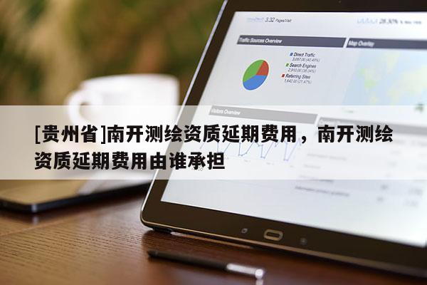 [貴州省]南開測繪資質延期費用，南開測繪資質延期費用由誰承擔