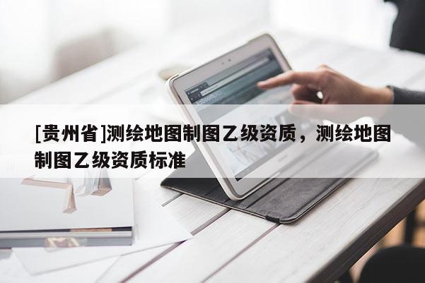 [貴州省]測繪地圖制圖乙級資質，測繪地圖制圖乙級資質標準