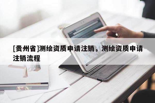 [貴州省]測(cè)繪資質(zhì)申請(qǐng)注銷，測(cè)繪資質(zhì)申請(qǐng)注銷流程