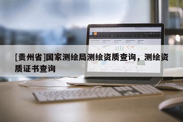 [貴州省]國家測繪局測繪資質查詢，測繪資質證書查詢