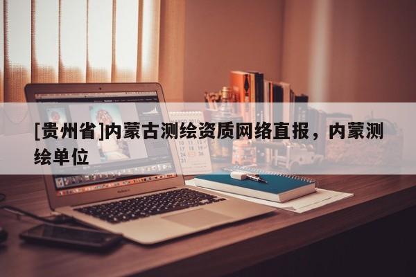[貴州省]內(nèi)蒙古測(cè)繪資質(zhì)網(wǎng)絡(luò)直報(bào)，內(nèi)蒙測(cè)繪單位