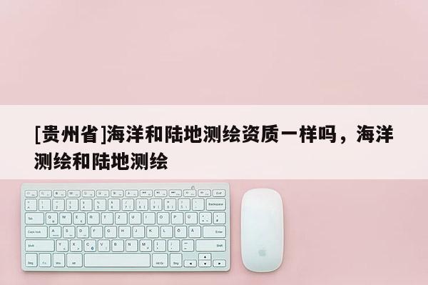 [貴州省]海洋和陸地測繪資質(zhì)一樣嗎，海洋測繪和陸地測繪