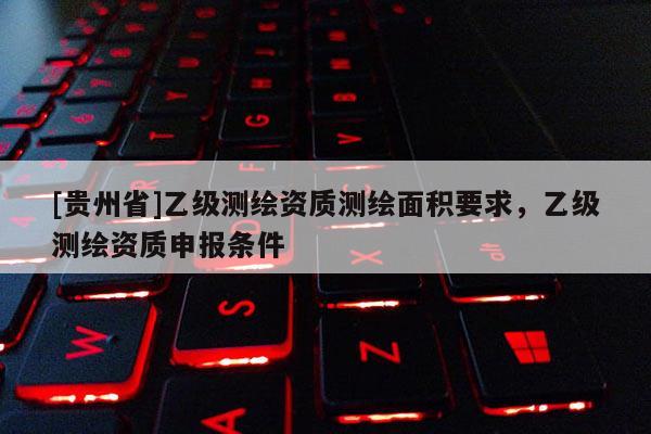 [貴州省]乙級測繪資質測繪面積要求，乙級測繪資質申報條件