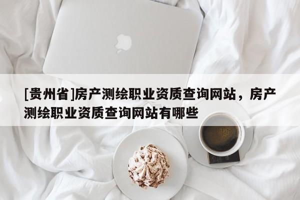 [貴州省]房產測繪職業資質查詢網站，房產測繪職業資質查詢網站有哪些