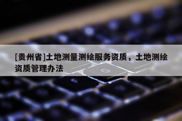 [貴州省]土地測量測繪服務(wù)資質(zhì)，土地測繪資質(zhì)管理辦法