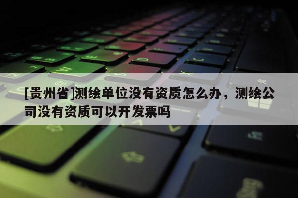 [貴州省]測繪單位沒有資質(zhì)怎么辦，測繪公司沒有資質(zhì)可以開發(fā)票嗎
