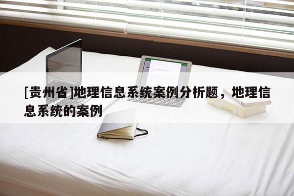 [貴州省]地理信息系統(tǒng)案例分析題，地理信息系統(tǒng)的案例