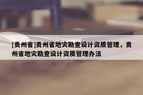 [貴州省]貴州省地災(zāi)勘查設(shè)計資質(zhì)管理，貴州省地災(zāi)勘查設(shè)計資質(zhì)管理辦法