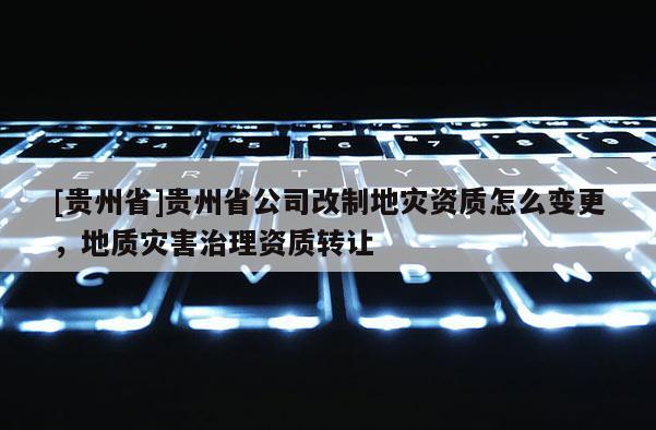 [貴州省]貴州省公司改制地災(zāi)資質(zhì)怎么變更，地質(zhì)災(zāi)害治理資質(zhì)轉(zhuǎn)讓
