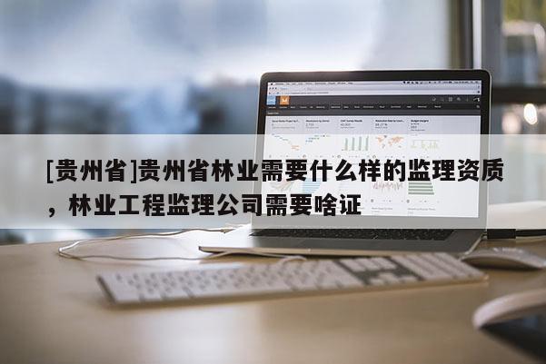 [貴州省]貴州省林業需要什么樣的監理資質，林業工程監理公司需要啥證