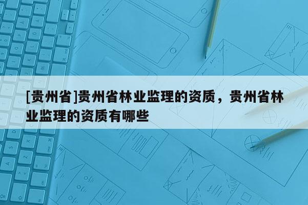 [貴州省]貴州省林業監理的資質，貴州省林業監理的資質有哪些