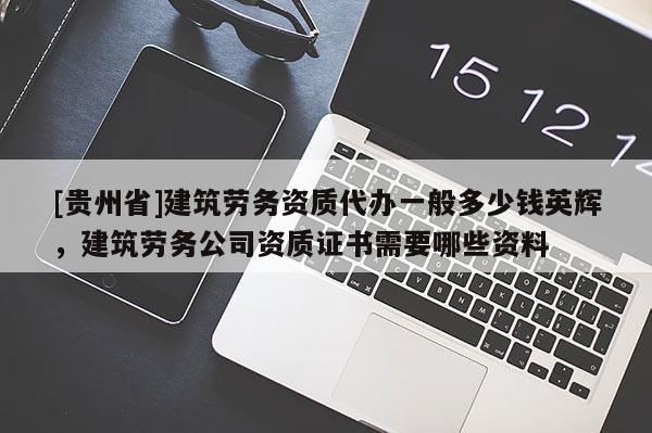 [貴州省]建筑勞務資質代辦一般多少錢英輝，建筑勞務公司資質證書需要哪些資料