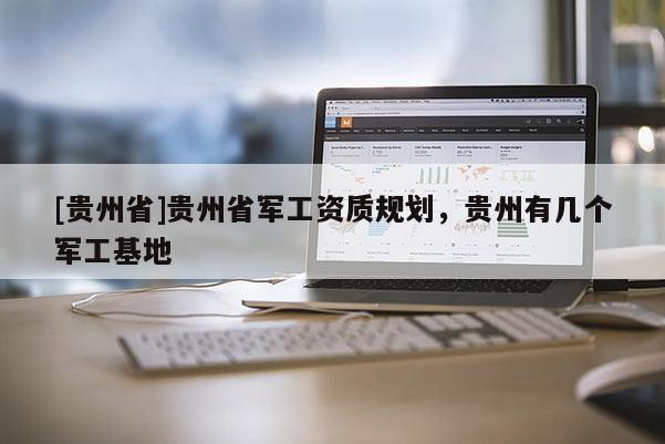 [貴州省]貴州省軍工資質規劃，貴州有幾個軍工基地