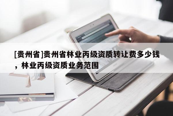 [貴州省]貴州省林業丙級資質轉讓費多少錢，林業丙級資質業務范圍