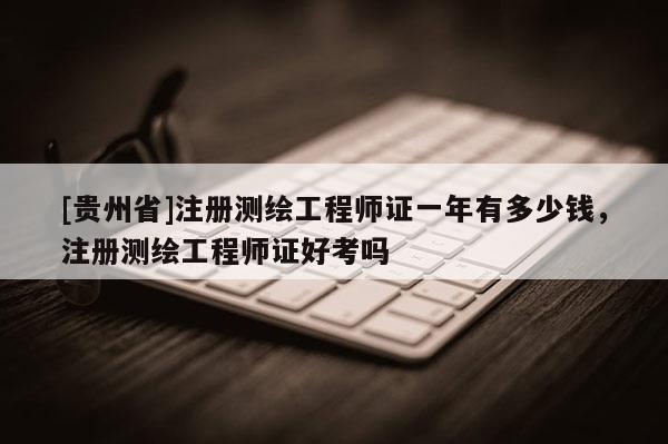 [貴州省]注冊測繪工程師證一年有多少錢，注冊測繪工程師證好考嗎
