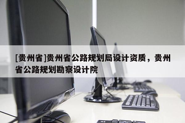 [貴州省]貴州省公路規劃局設計資質，貴州省公路規劃勘察設計院
