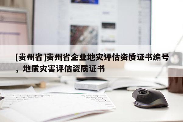 [貴州省]貴州省企業(yè)地災(zāi)評估資質(zhì)證書編號，地質(zhì)災(zāi)害評估資質(zhì)證書