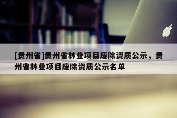 [貴州省]貴州省林業項目廢除資質公示，貴州省林業項目廢除資質公示名單