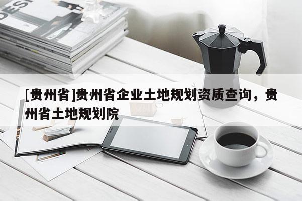 [貴州省]貴州省企業土地規劃資質查詢，貴州省土地規劃院