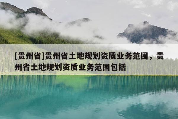 [貴州省]貴州省土地規劃資質業務范圍，貴州省土地規劃資質業務范圍包括