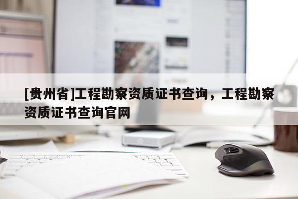 [貴州省]工程勘察資質證書查詢，工程勘察資質證書查詢官網