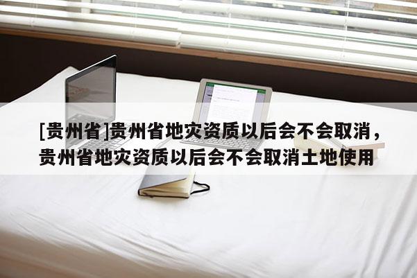 [貴州省]貴州省地災(zāi)資質(zhì)以后會不會取消，貴州省地災(zāi)資質(zhì)以后會不會取消土地使用