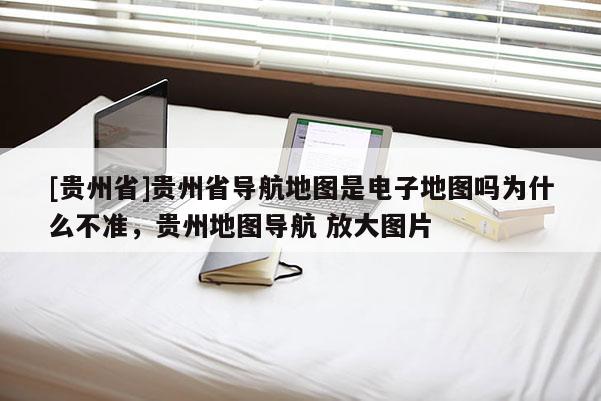 [貴州省]貴州省導(dǎo)航地圖是電子地圖嗎為什么不準(zhǔn)，貴州地圖導(dǎo)航 放大圖片