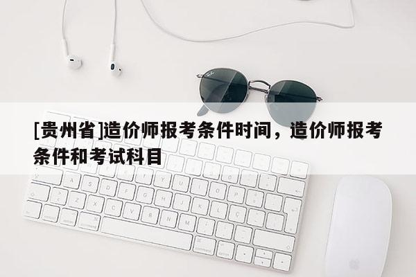 [貴州省]造價師報考條件時間，造價師報考條件和考試科目