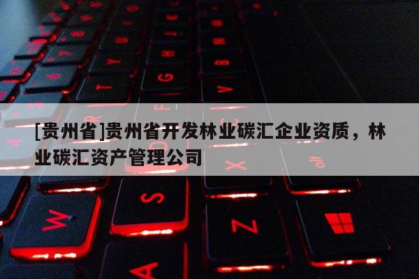 [貴州省]貴州省開發林業碳匯企業資質，林業碳匯資產管理公司