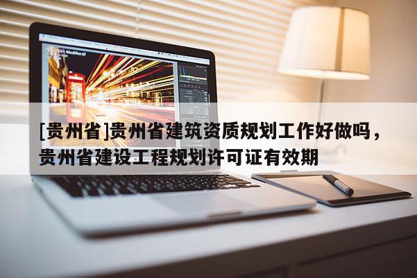 [貴州省]貴州省建筑資質規劃工作好做嗎，貴州省建設工程規劃許可證有效期