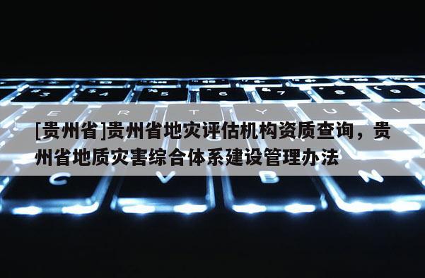 [貴州省]貴州省地災(zāi)評估機(jī)構(gòu)資質(zhì)查詢，貴州省地質(zhì)災(zāi)害綜合體系建設(shè)管理辦法